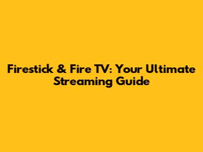 Firestick & Fire TV: Your Ultimate Streaming Guide