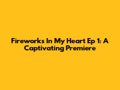 Fireworks In My Heart Ep 1: A Captivating Premiere