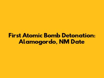 First Atomic Bomb Detonation: Alamogordo, NM Date