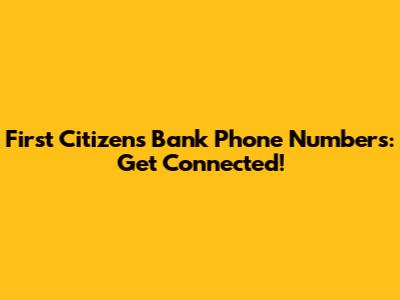 First Citizens Bank Phone Numbers: Get Connected!
