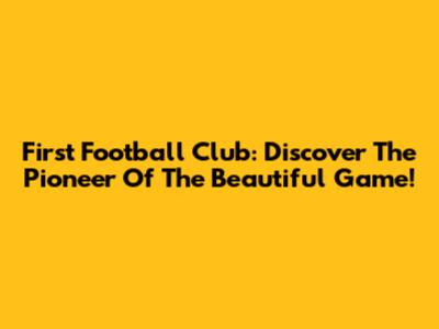 First Football Club: Discover The Pioneer Of The Beautiful Game!