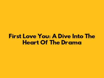 First Love You: A Dive Into The Heart Of The Drama