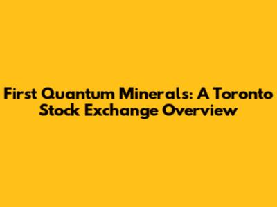 First Quantum Minerals: A Toronto Stock Exchange Overview