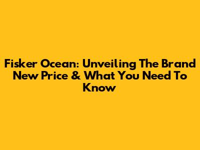 Fisker Ocean: Unveiling The Brand New Price & What You Need To Know