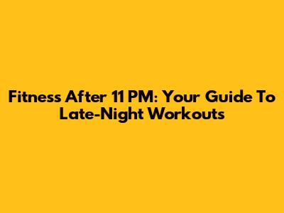 Fitness After 11 PM: Your Guide To Late-Night Workouts