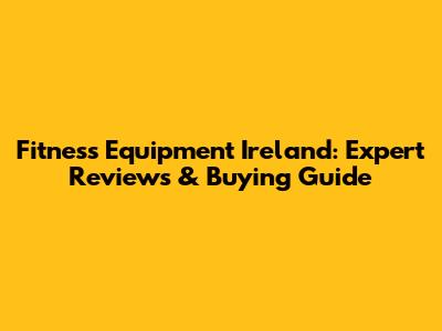 Fitness Equipment Ireland: Expert Reviews & Buying Guide