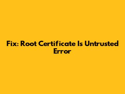 Fix: Root Certificate Is Untrusted Error