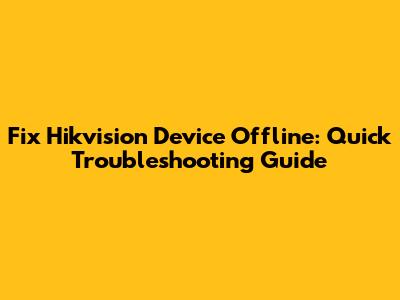 Fix Hikvision Device Offline: Quick Troubleshooting Guide