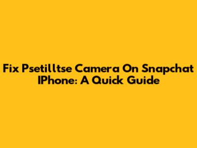 Fix Psetilltse Camera On Snapchat IPhone: A Quick Guide