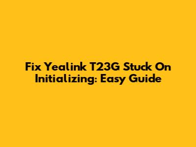 Fix Yealink T23G Stuck On Initializing: Easy Guide