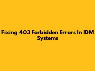 Fixing 403 Forbidden Errors In IDM Systems
