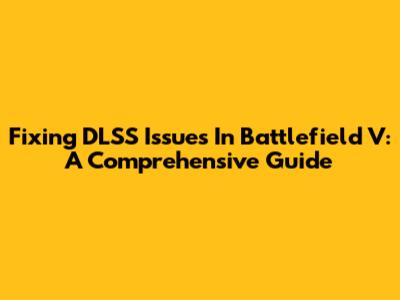 Fixing DLSS Issues In Battlefield V: A Comprehensive Guide