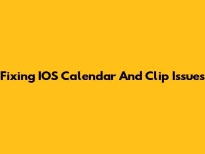 Fixing IOS Calendar And Clip Issues