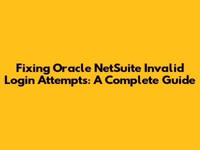 Fixing Oracle NetSuite Invalid Login Attempts: A Complete Guide