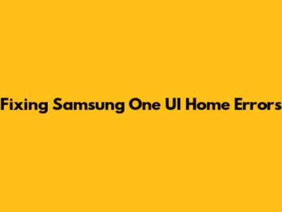 Fixing Samsung One UI Home Errors