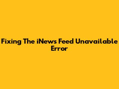 Fixing The "iNews Feed Unavailable" Error