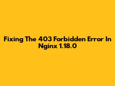 Fixing The 403 Forbidden Error In Nginx 1.18.0