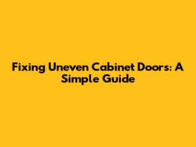 Fixing Uneven Cabinet Doors: A Simple Guide