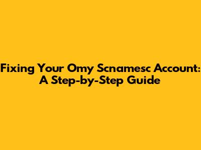 Fixing Your Omy Scnamesc Account: A Step-by-Step Guide