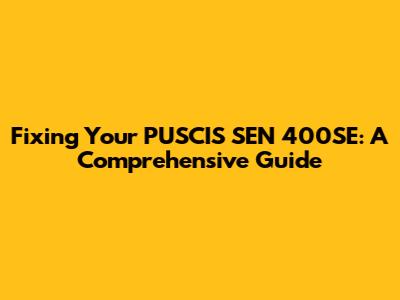 Fixing Your PUSCIS SEN 400SE: A Comprehensive Guide