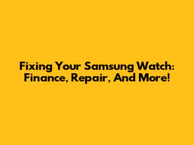 Fixing Your Samsung Watch: Finance, Repair, And More!