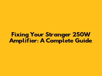 Fixing Your Stranger 250W Amplifier: A Complete Guide