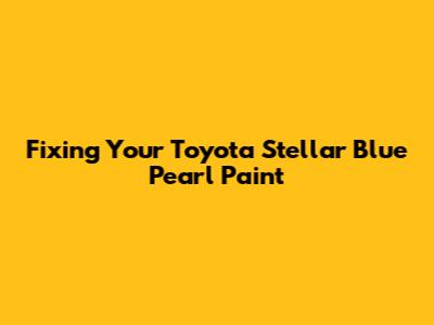 Fixing Your Toyota Stellar Blue Pearl Paint