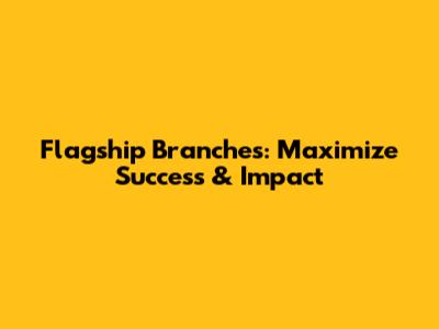 Flagship Branches: Maximize Success & Impact