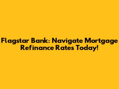 Flagstar Bank: Navigate Mortgage Refinance Rates Today!