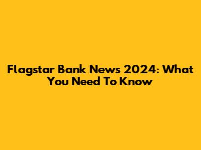 Flagstar Bank News 2024: What You Need To Know