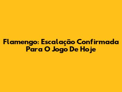 Flamengo: Escalação Confirmada Para O Jogo De Hoje