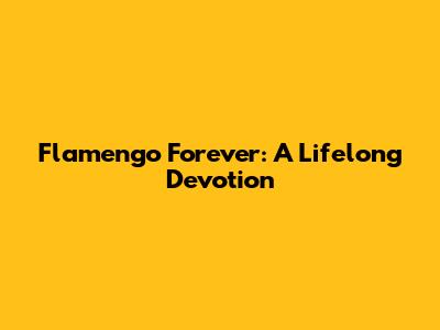 Flamengo Forever: A Lifelong Devotion