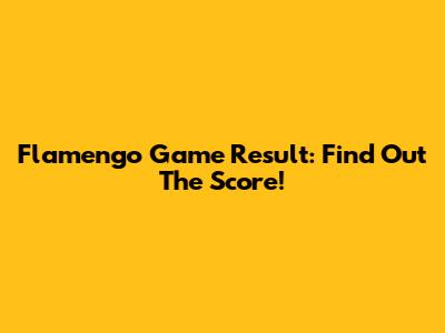 Flamengo Game Result: Find Out The Score!