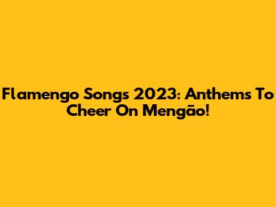 Flamengo Songs 2023: Anthems To Cheer On Mengão!