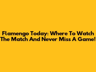 Flamengo Today: Where To Watch The Match And Never Miss A Game!