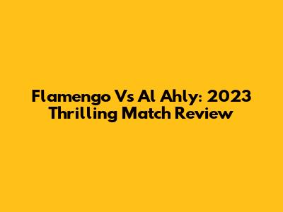 Flamengo Vs Al Ahly: 2023 Thrilling Match Review
