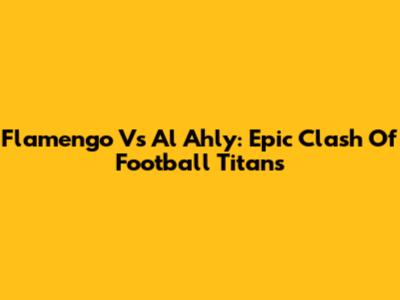Flamengo Vs Al Ahly: Epic Clash Of Football Titans