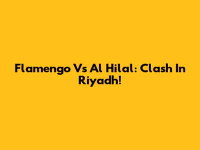 Flamengo Vs Al Hilal: Clash In Riyadh!