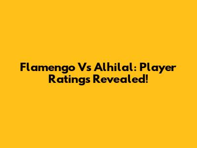 Flamengo Vs Alhilal: Player Ratings Revealed!