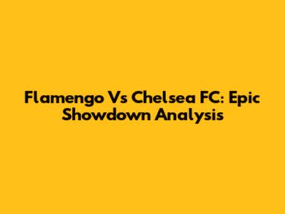 Flamengo Vs Chelsea FC: Epic Showdown Analysis