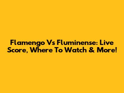 Flamengo Vs Fluminense: Live Score, Where To Watch & More!