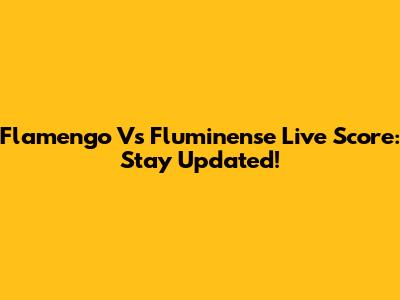 Flamengo Vs Fluminense Live Score: Stay Updated!