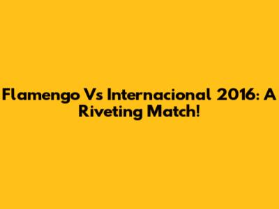 Flamengo Vs Internacional 2016: A Riveting Match!