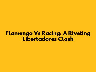 Flamengo Vs Racing: A Riveting Libertadores Clash