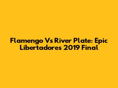 Flamengo Vs River Plate: Epic Libertadores 2019 Final