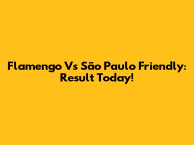 Flamengo Vs São Paulo Friendly: Result Today!