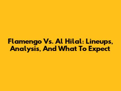Flamengo Vs. Al Hilal: Lineups, Analysis, And What To Expect