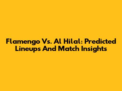 Flamengo Vs. Al Hilal: Predicted Lineups And Match Insights