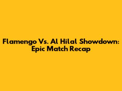 Flamengo Vs. Al Hilal Showdown: Epic Match Recap