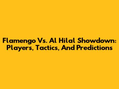 Flamengo Vs. Al Hilal Showdown: Players, Tactics, And Predictions